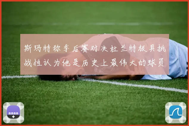 斯玛特称季后赛对决杜兰特极具挑战性认为他是历史上最伟大的球员之一
