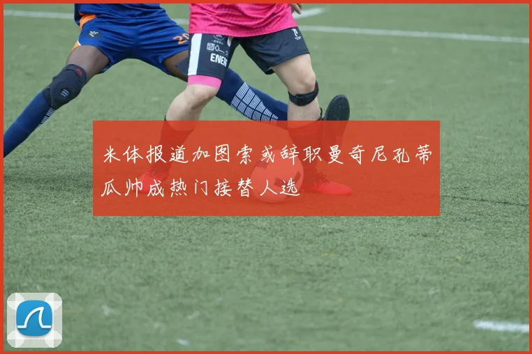 米体报道加图索或辞职曼奇尼孔蒂瓜帅成热门接替人选