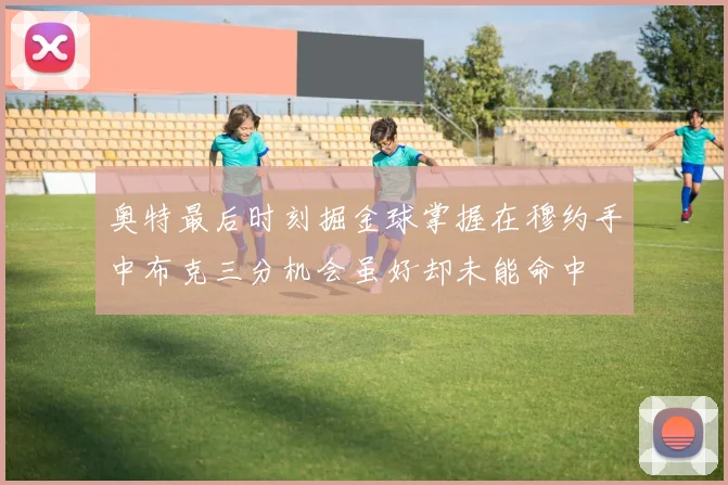 奥特最后时刻掘金球掌握在穆约手中布克三分机会虽好却未能命中