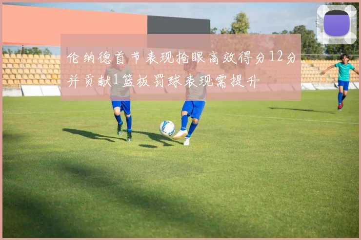 伦纳德首节表现抢眼高效得分12分并贡献1篮板罚球表现需提升