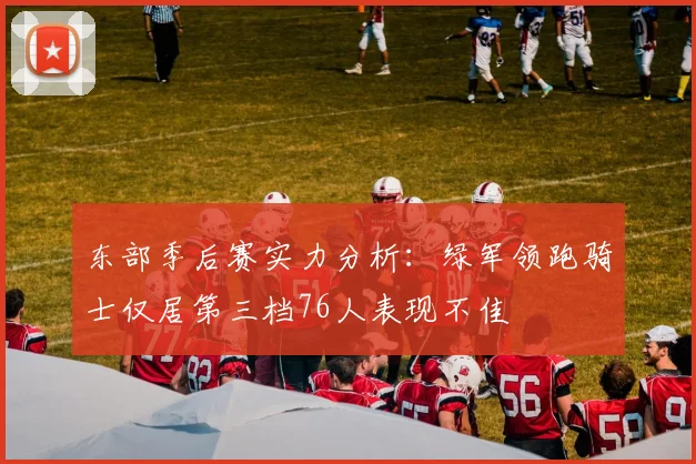 东部季后赛实力分析：绿军领跑骑士仅居第三档76人表现不佳