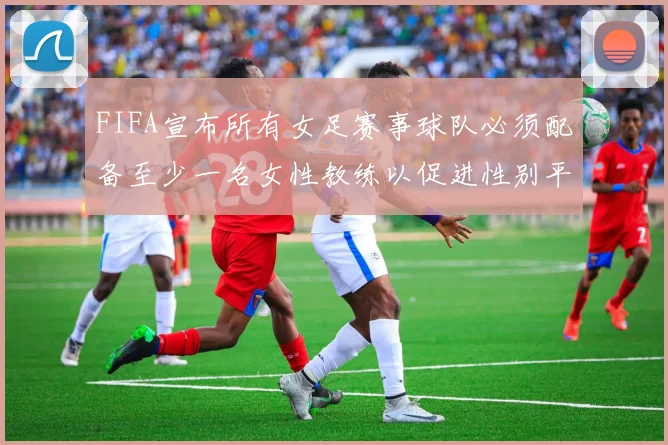 FIFA宣布所有女足赛事球队必须配备至少一名女性教练以促进性别平等