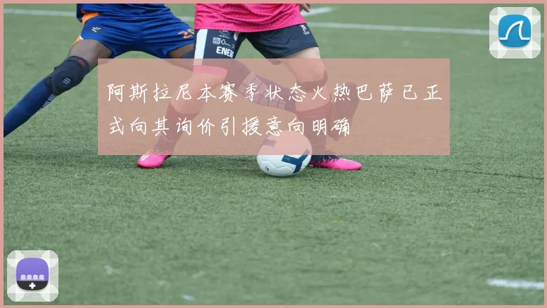 阿斯拉尼本赛季状态火热巴萨已正式向其询价引援意向明确