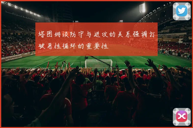 塔图姆谈防守与进攻的关系强调打破恶性循环的重要性